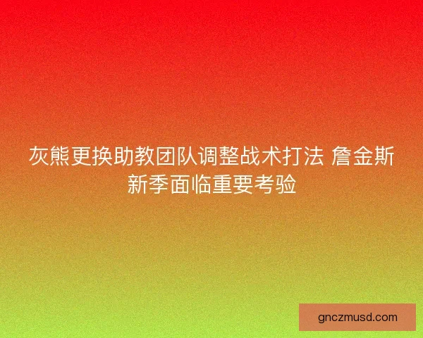 灰熊更换助教团队调整战术打法 詹金斯新季面临重要考验 灰熊更换助教团队调整战术打法 詹金斯新季面临重要考验