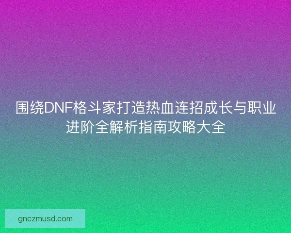 围绕DNF格斗家打造热血连招成长与职业进阶全解析指南攻略大全 围绕DNF格斗家打造热血连招成长与职业进阶全解析指南攻略大全