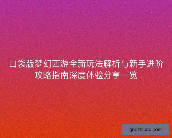 口袋版梦幻西游全新玩法解析与新手进阶攻略指南深度体验分享一览