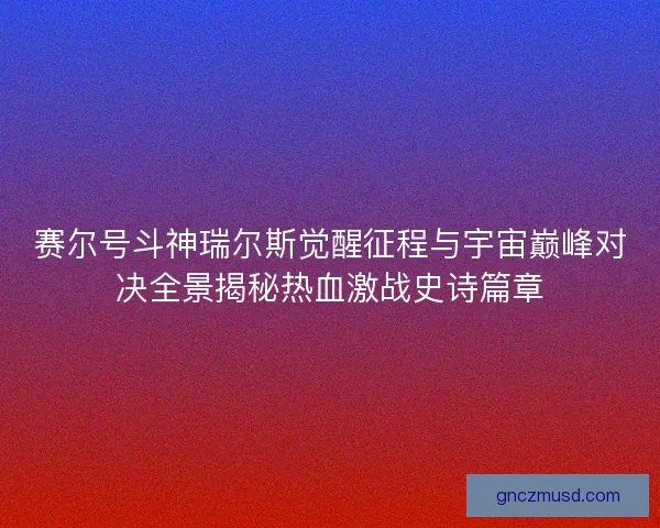 赛尔号斗神瑞尔斯觉醒征程与宇宙巅峰对决全景揭秘热血激战史诗篇章 赛尔号斗神瑞尔斯觉醒征程与宇宙巅峰对决全景揭秘热血激战史诗篇章