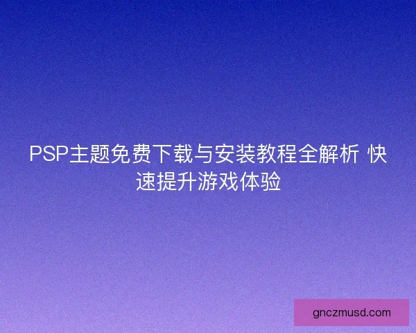 PSP主题免费下载与安装教程全解析 快速提升游戏体验