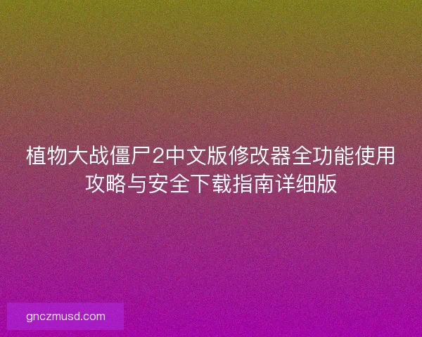 植物大战僵尸2中文版修改器全功能使用攻略与安全下载指南详细版