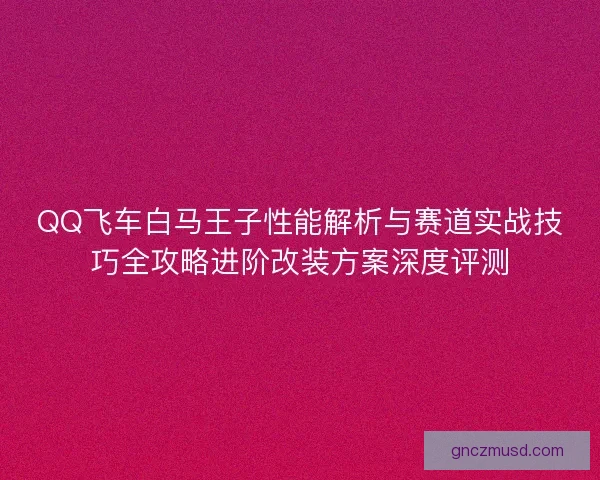 QQ飞车白马王子性能解析与赛道实战技巧全攻略进阶改装方案深度评测 QQ飞车白马王子性能解析与赛道实战技巧全攻略进阶改装方案深度评测