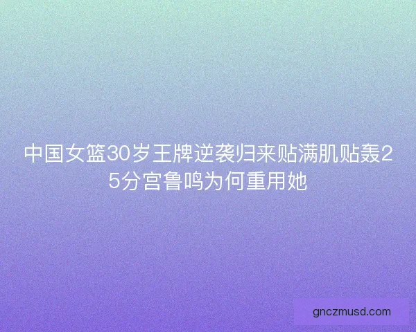 中国女篮30岁王牌逆袭归来贴满肌贴轰25分宫鲁鸣为何重用她 中国女篮30岁王牌逆袭归来贴满肌贴轰25分宫鲁鸣为何重用她