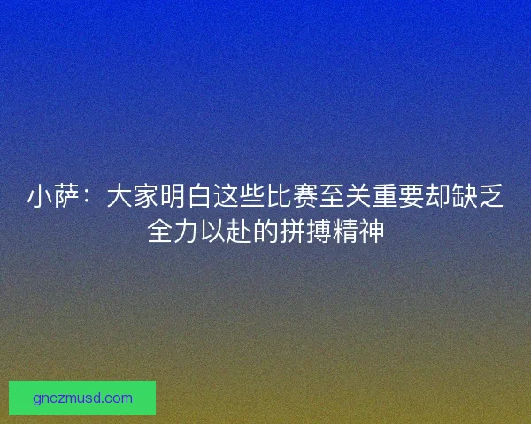 小萨:大家明白这些比赛至关重要却缺乏全力以赴的拼搏精神 小萨:大家明白这些比赛至关重要却缺乏全力以赴的拼搏精神