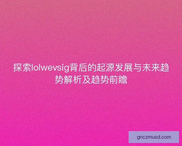 探索lolwevsig背后的起源发展与未来趋势解析及趋势前瞻 探索lolwevsig背后的起源发展与未来趋势解析及趋势前瞻