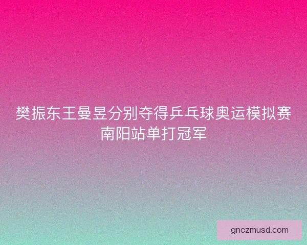 樊振东王曼昱分别夺得乒乓球奥运模拟赛南阳站单打冠军 樊振东王曼昱分别夺得乒乓球奥运模拟赛南阳站单打冠军