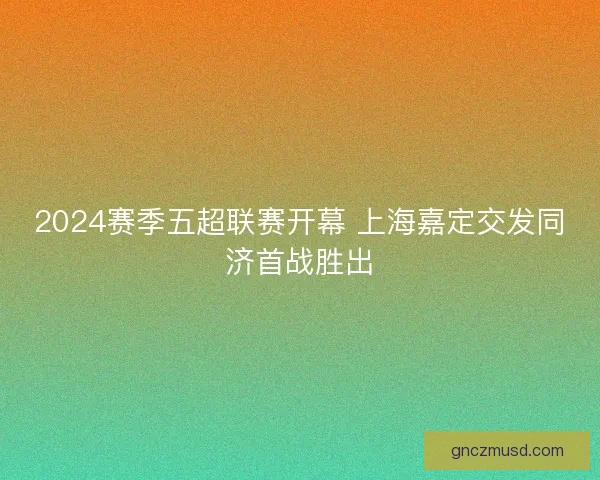 2024赛季五超联赛开幕 上海嘉定交发同济首战胜出