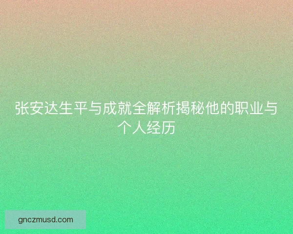 张安达生平与成就全解析揭秘他的职业与个人经历