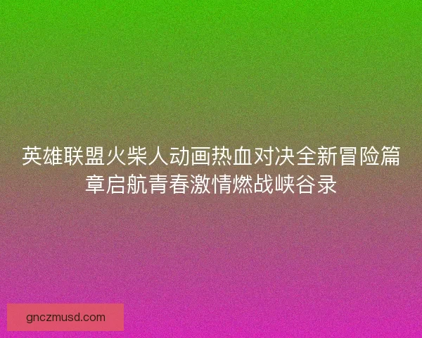 英雄联盟火柴人动画热血对决全新冒险篇章启航青春激情燃战峡谷录