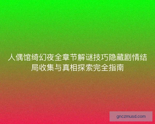 人偶馆绮幻夜全章节解谜技巧隐藏剧情结局收集与真相探索完全指南