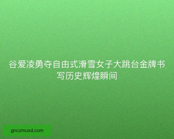 谷爱凌勇夺自由式滑雪女子大跳台金牌书写历史辉煌瞬间 谷爱凌勇夺自由式滑雪女子大跳台金牌书写历史辉煌瞬间