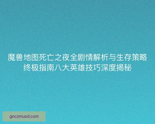 魔兽地图死亡之夜全剧情解析与生存策略终极指南八大英雄技巧深度揭秘