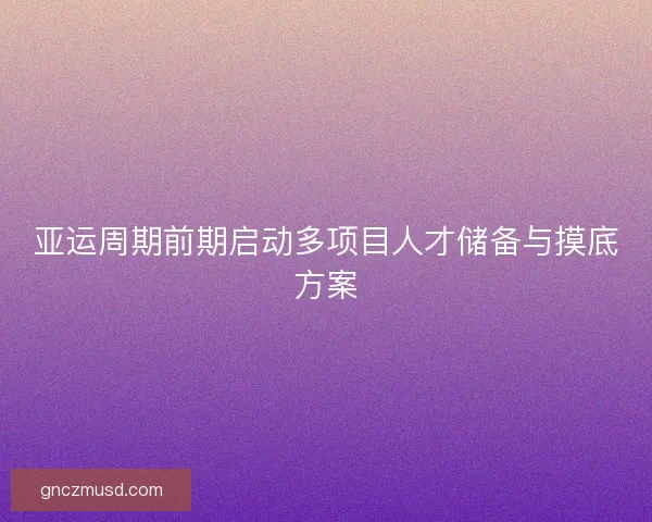 亚运周期前期启动多项目人才储备与摸底方案