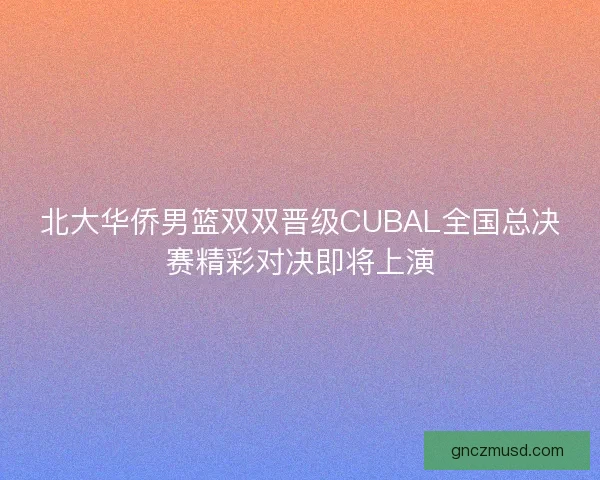 北大华侨男篮双双晋级CUBAL全国总决赛精彩对决即将上演