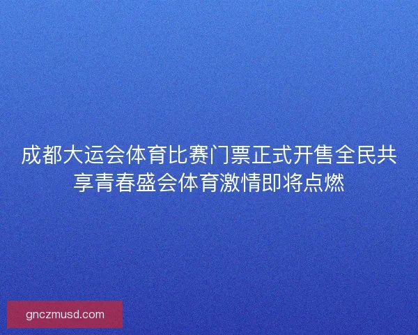 成都大运会体育比赛门票正式开售全民共享青春盛会体育激情即将点燃 成都大运会体育比赛门票正式开售全民共享青春盛会体育激情即将点燃