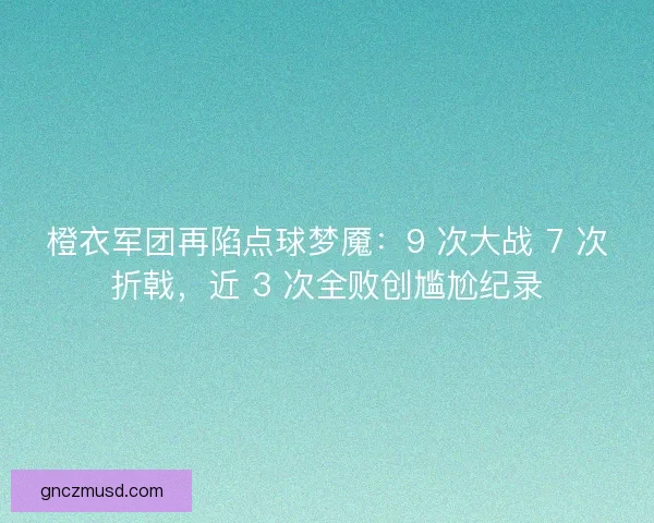 橙衣军团再陷点球梦魇：9 次大战 7 次折戟，近 3 次全败创尴尬纪录