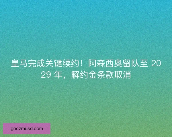 皇马完成关键续约！阿森西奥留队至 2029 年，解约金条款取消