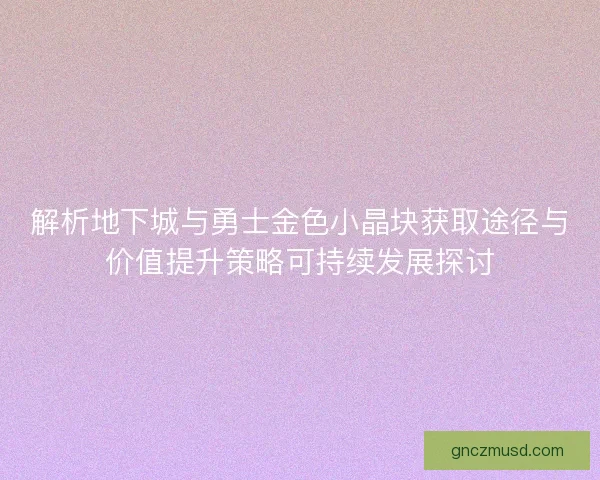 解析地下城与勇士金色小晶块获取途径与价值提升策略可持续发展探讨