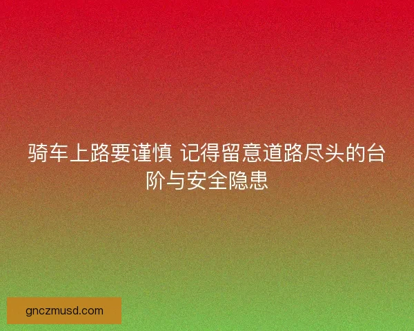 骑车上路要谨慎 记得留意道路尽头的台阶与安全隐患