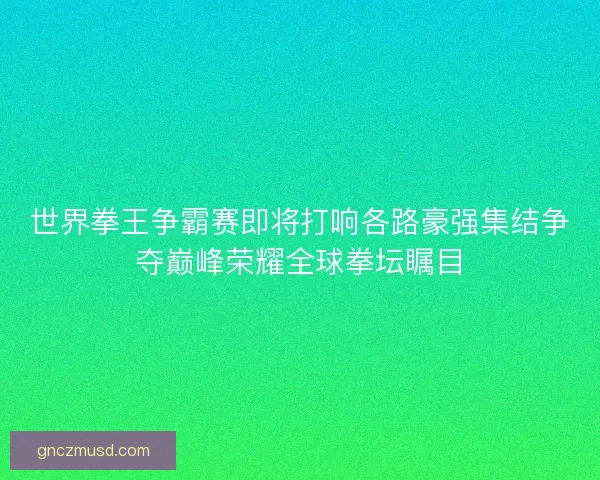 世界拳王争霸赛即将打响各路豪强集结争夺巅峰荣耀全球拳坛瞩目