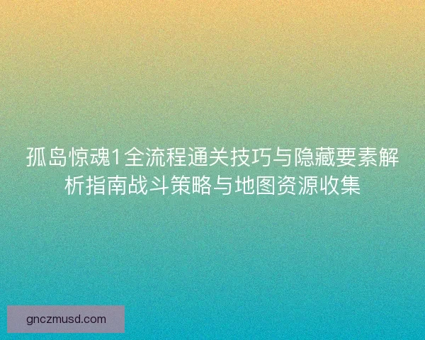孤岛惊魂1全流程通关技巧与隐藏要素解析指南战斗策略与地图资源收集